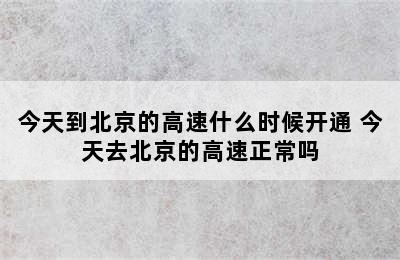 今天到北京的高速什么时候开通 今天去北京的高速正常吗